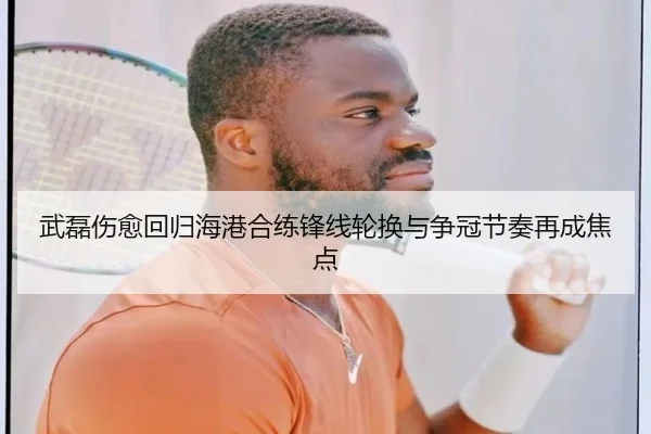 武磊伤愈回归海港合练锋线轮换与争冠节奏再成焦点(JiuyouSports)